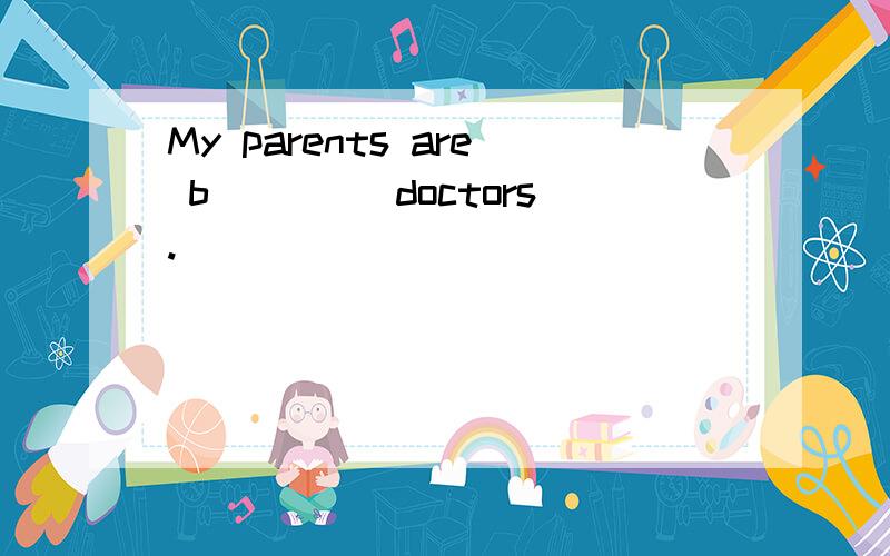 My parents are b____ doctors.
