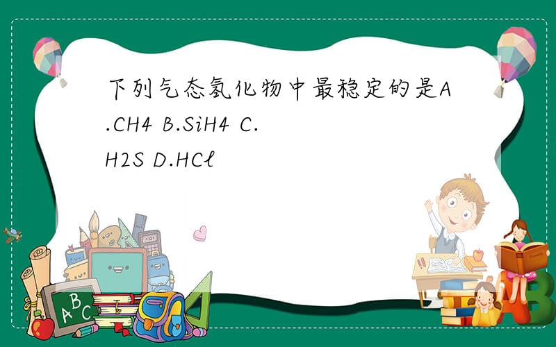 下列气态氢化物中最稳定的是A.CH4 B.SiH4 C.H2S D.HCl