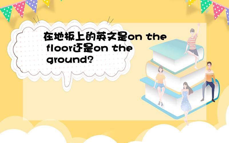 在地板上的英文是on the floor还是on the ground?