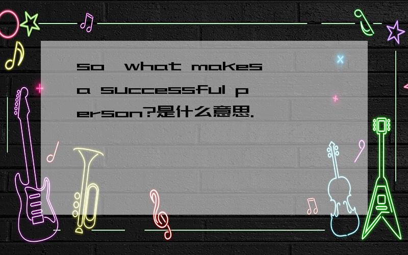 so,what makes a successful person?是什么意思.