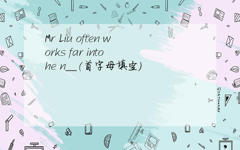 Mr Liu often works far into he n__（首字母填空）