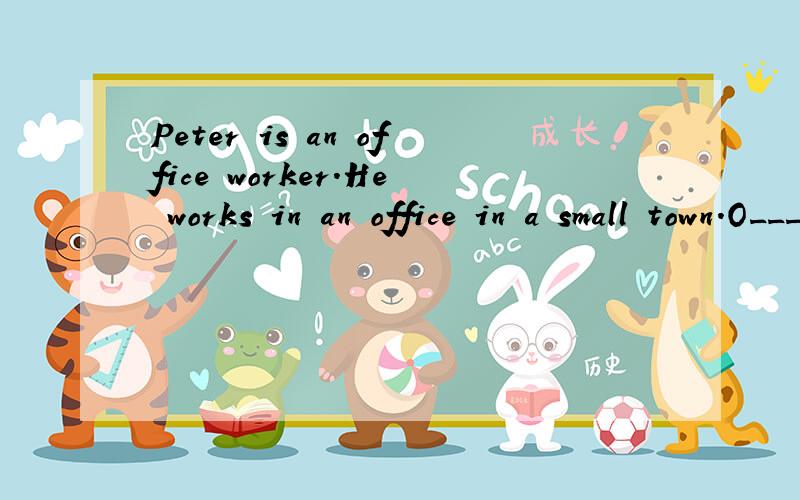 Peter is an office worker.He works in an office in a small town.O____day his boss says to him,