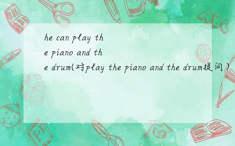 he can play the piano and the drum(对play the piano and the drum提问）