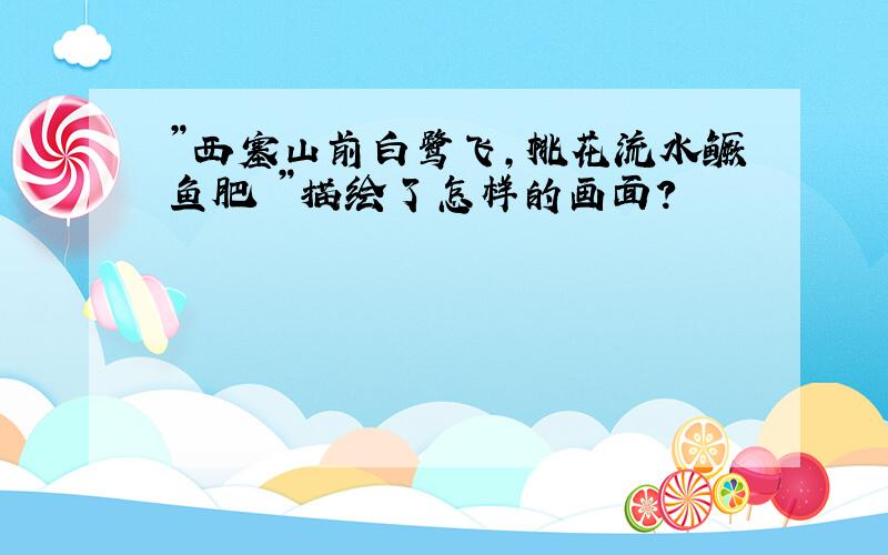 ”西塞山前白鹭飞,桃花流水鳜鱼肥 ”描绘了怎样的画面?