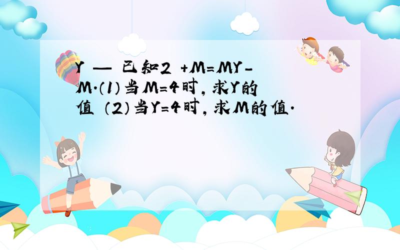 Y — 已知2 +M=MY-M.（1）当M=4时,求Y的值 （2）当Y=4时,求M的值.