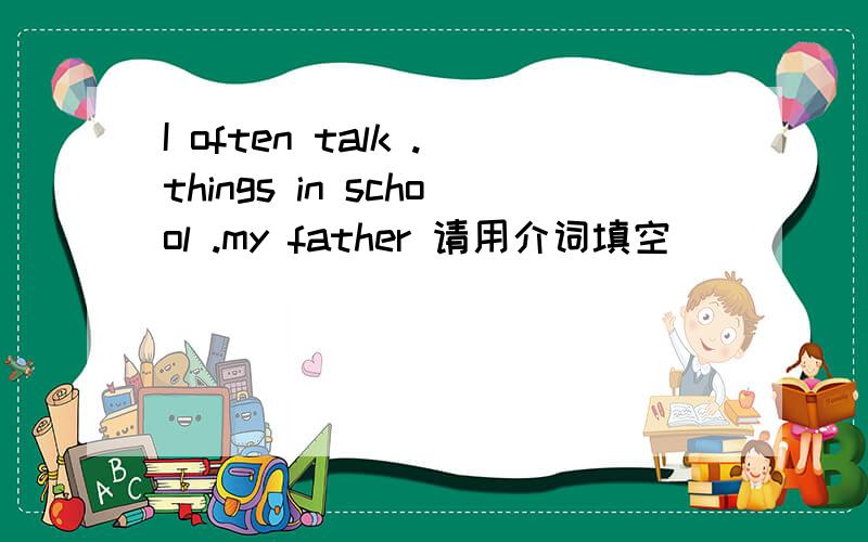 I often talk .things in school .my father 请用介词填空