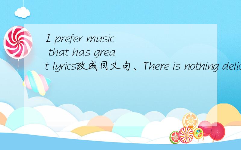 I prefer music that has great lyrics改成同义句、There is nothing delicious to eat改为同义句
