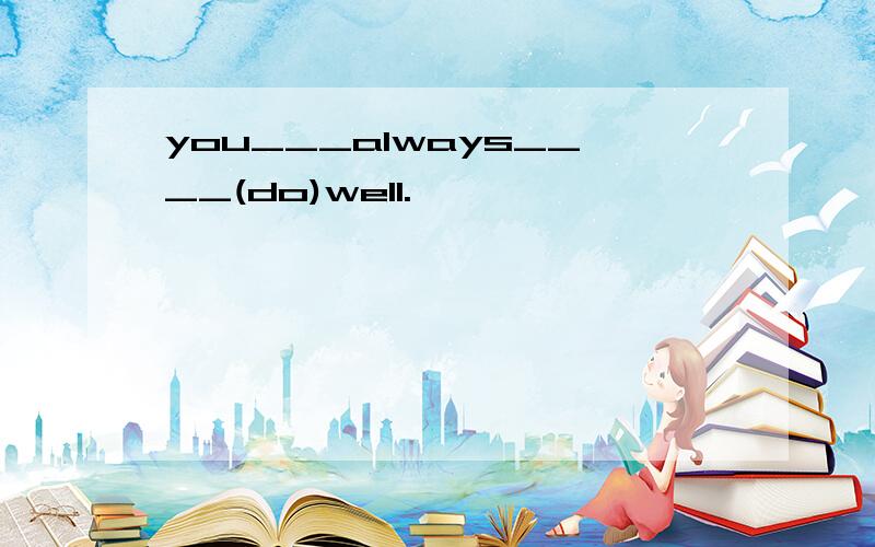 you___always____(do)well.