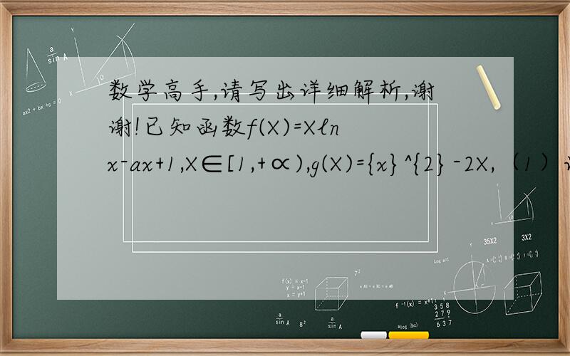 数学高手,请写出详细解析,谢谢!已知函数f(X)=Xlnx-ax+1,X∈[1,+∝),g(X)={x}^{2}-2X,（1）讨论函数f(X)的单调区间（2）若对任意的x1∈[1,+∝),总存在x2∈(-∝,a]使f(x1)）≥g(x2)成立,求a的取值范围.
