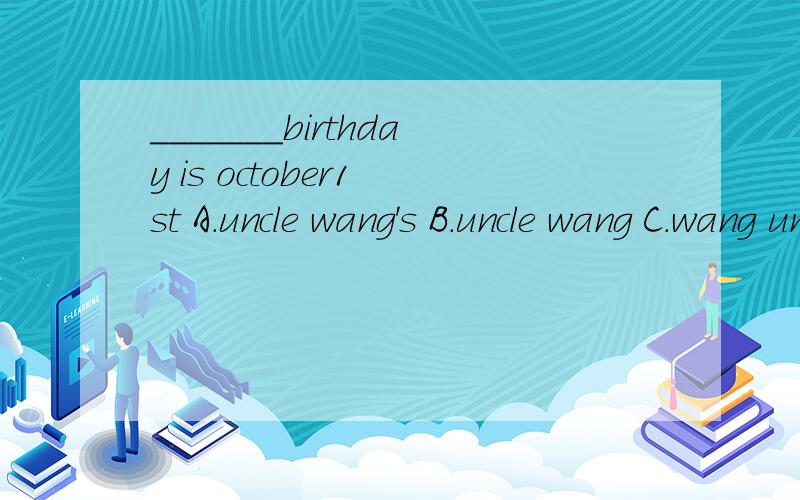 _______birthday is october1 st A.uncle wang's B.uncle wang C.wang uncle's