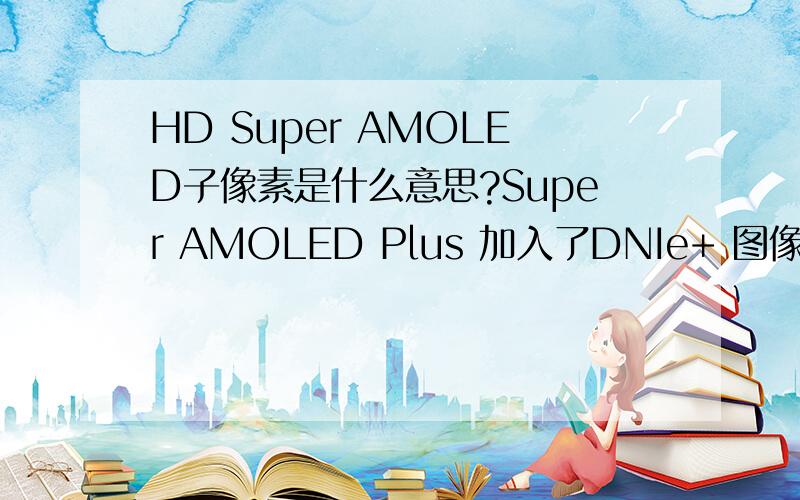 HD Super AMOLED子像素是什么意思?Super AMOLED Plus 加入了DNIe+ 图像处理引擎及将子像素较以往提升了50%,所以影像会更清晰细致.这句话中的子像素是什么意思?