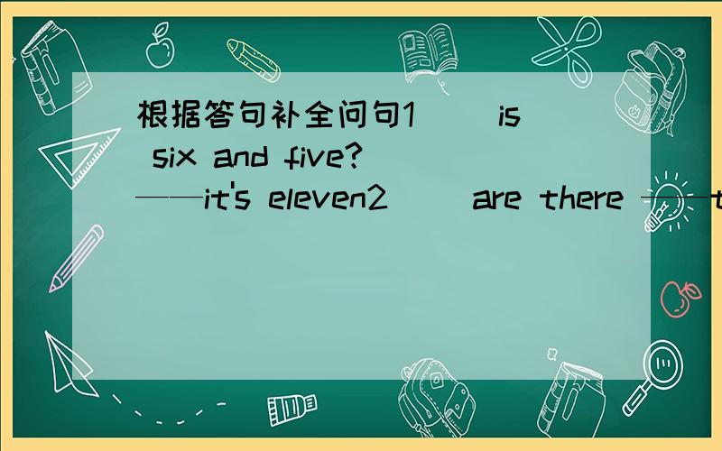根据答句补全问句1（ ）is six and five?——it's eleven2（ ）are there ——twenty yuan3（ ）is your bike ——it's yellow4（ ）coat is this ——it's Lucy’s5（ )is it now ------twenty past four