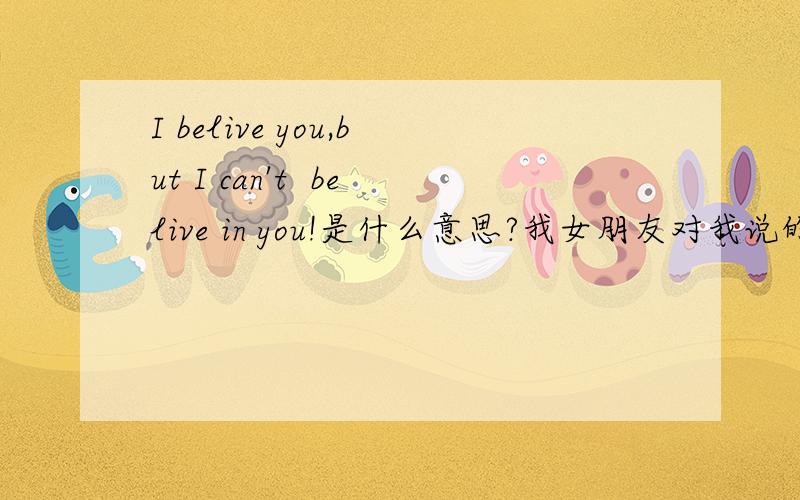 I belive you,but I can't  belive in you!是什么意思?我女朋友对我说的