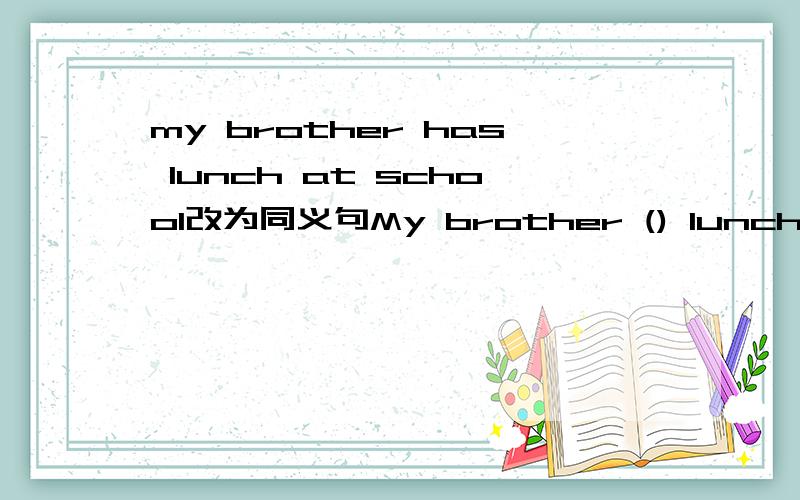 my brother has lunch at school改为同义句My brother () lunch at school