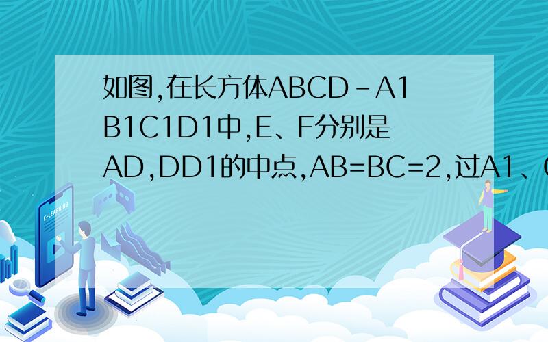 如图,在长方体ABCD-A1B1C1D1中,E、F分别是AD,DD1的中点,AB=BC=2,过A1、C1、B三点的平面截去长方体的一个�