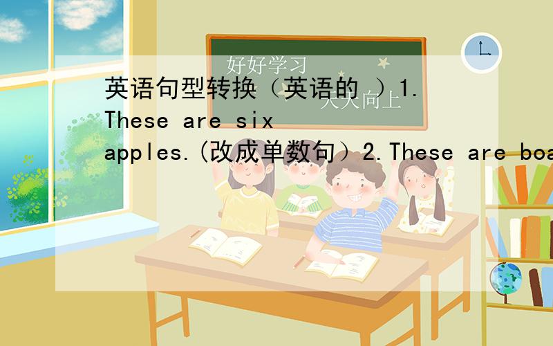 英语句型转换（英语的 ）1.These are six apples.(改成单数句）2.These are boats.划线提问 注：boats就是那个划线的单词）3.What are those?(改成单数句）4.What is this?(改成复数句）