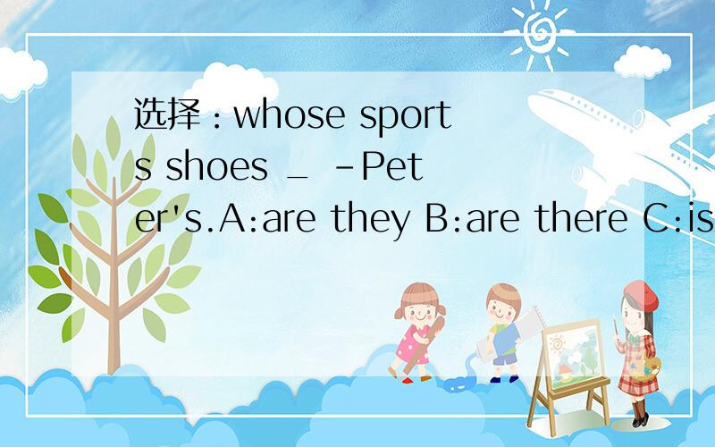选择：whose sports shoes _ -Peter's.A:are they B:are there C:is it选哪个?为什么?我感觉选B是错的,但说不出理由