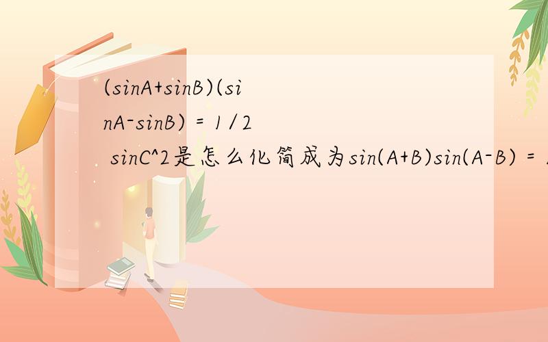 (sinA+sinB)(sinA-sinB) = 1/2 sinC^2是怎么化简成为sin(A+B)sin(A-B) = 1/2sin(A+B)^2