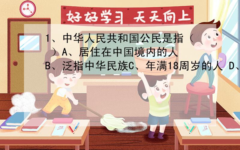 1、中华人民共和国公民是指（ ）A、居住在中国境内的人 B、泛指中华民族C、年满18周岁的人 D、具有中华人民共和国国籍的人2、公民的基本权利,是由（ ）决定的.A、法律 B、教育法 C、民法