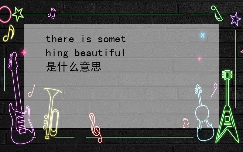 there is something beautiful是什么意思