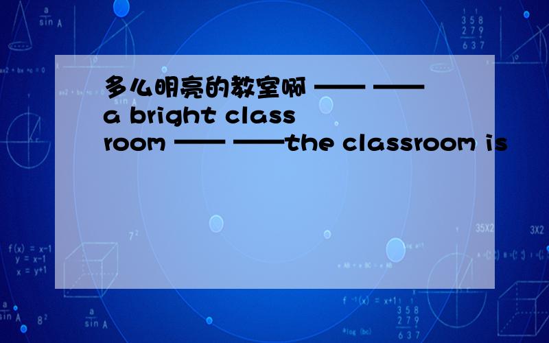 多么明亮的教室啊 —— ——a bright classroom —— ——the classroom is