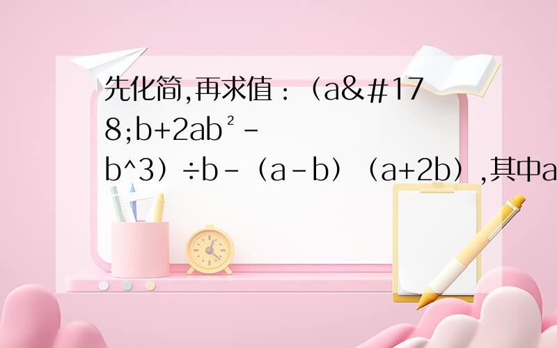 先化简,再求值：（a²b+2ab²-b^3）÷b-（a-b）（a+2b）,其中a=½,b=-1