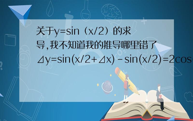 关于y=sin（x/2）的求导,我不知道我的推导哪里错了⊿y=sin(x/2+⊿x)-sin(x/2)=2cos(x/2+⊿x/2)sin(⊿x/2) ⊿y/⊿x=2cos(x/2+⊿x/2)sin(⊿x/2)/⊿x=cos(x/2+⊿x/2)sin(⊿x/2)/(⊿x/2) 所以lim⊿x→0⊿y/⊿x=lim⊿x→0cos(x/2+⊿