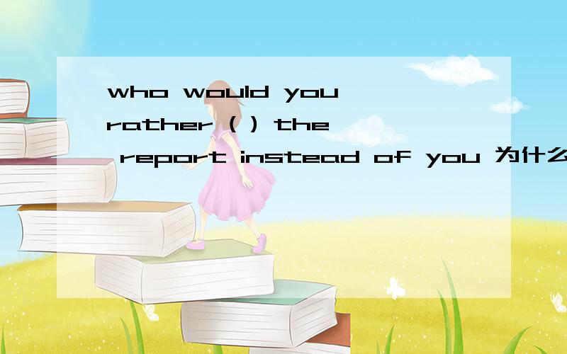 who would you rather ( ) the report instead of you 为什么用have write