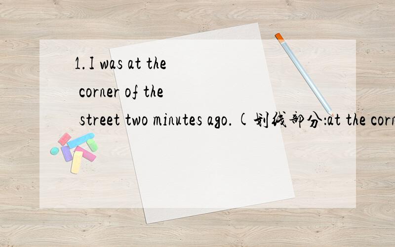 1.I was at the corner of the street two minutes ago.(划线部分：at the corner of the street)______.2.My parents always make me ___.A.feeling good B.feeling well C.feel good D.feel well