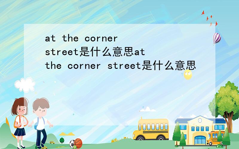 at the corner street是什么意思at the corner street是什么意思