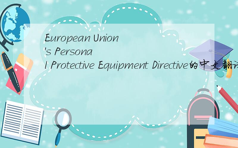 European Union's Personal Protective Equipment Directive的中文翻译,谢谢!急!好的话加悬赏!