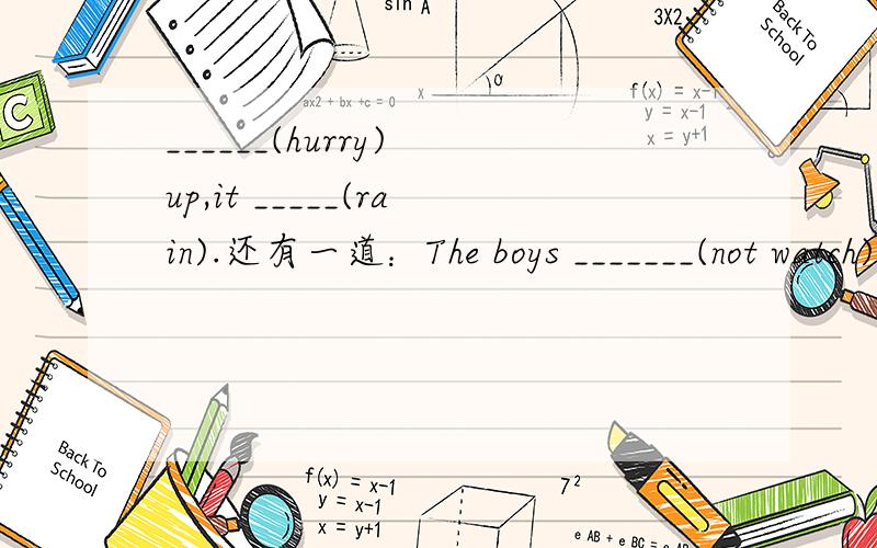 ______(hurry) up,it _____(rain).还有一道：The boys _______(not watch)TV now:they______(have)a good time in the playground.