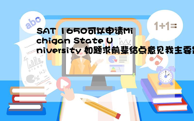 SAT 1650可以申请Michigan State University 如题求前辈给点意见我主要是想学计算机科学,1650SAT有什么大学可以申请做保底?最好在五大湖旁边.Michigan State可以吗?