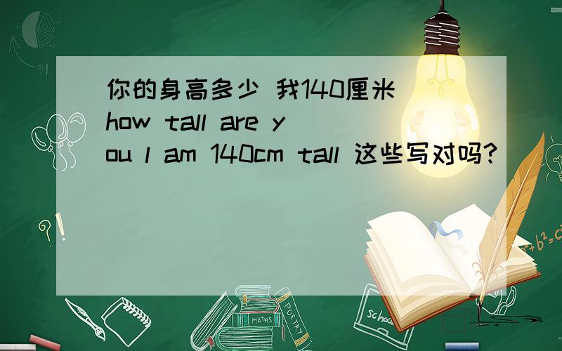 你的身高多少 我140厘米 how tall are you l am 140cm tall 这些写对吗?