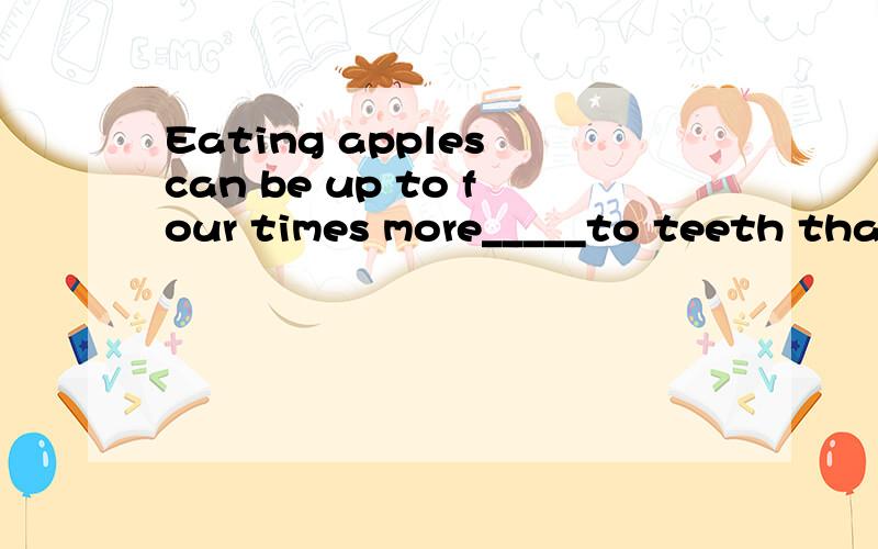 Eating apples can be up to four times more_____to teeth than cola drinks.A.damaging b.damaged C.to damage D.damages请解释,