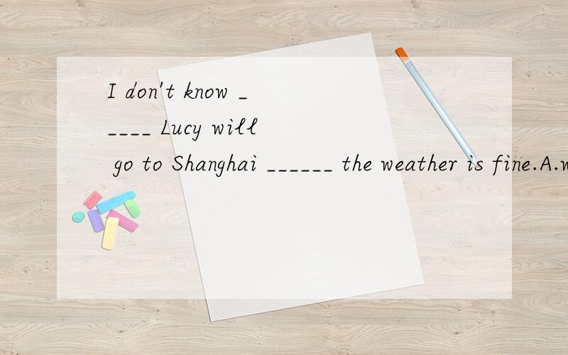I don't know _____ Lucy will go to Shanghai ______ the weather is fine.A.whether;whetherB.whether;if C.if;untilD.if;whether