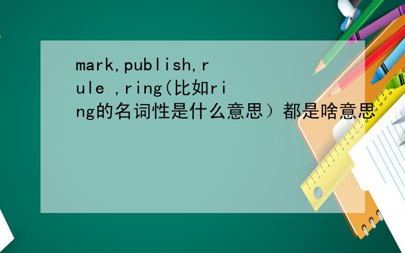 mark,publish,rule ,ring(比如ring的名词性是什么意思）都是啥意思