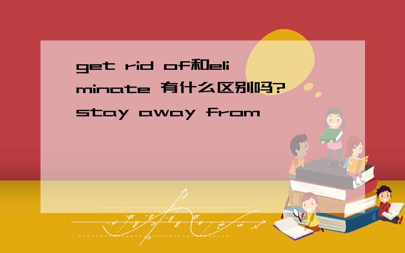 get rid of和eliminate 有什么区别吗?stay away from