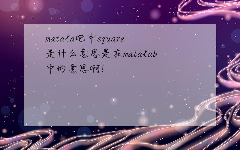 matala吧中square是什么意思是在matalab中的意思啊！