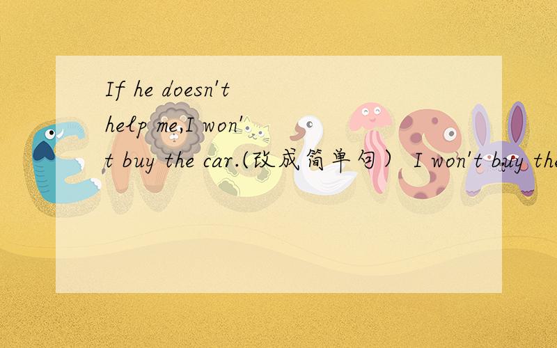 If he doesn't help me,I won't buy the car.(改成简单句） I won't buy the car ___ ____ help.