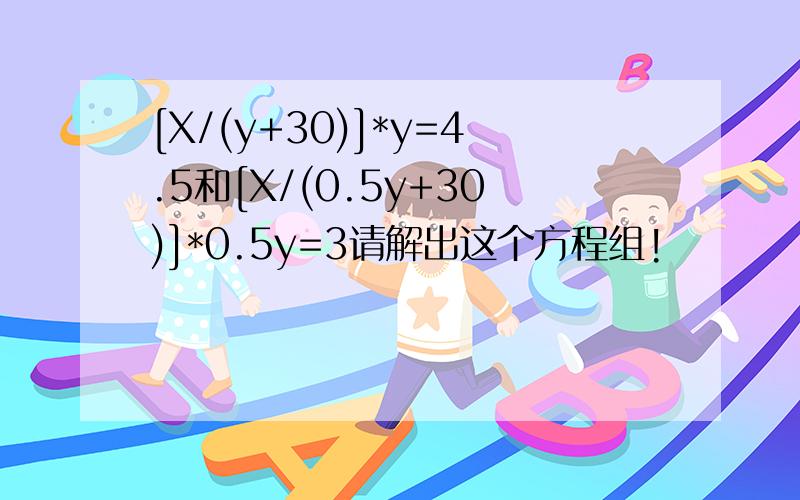[X/(y+30)]*y=4.5和[X/(0.5y+30)]*0.5y=3请解出这个方程组!