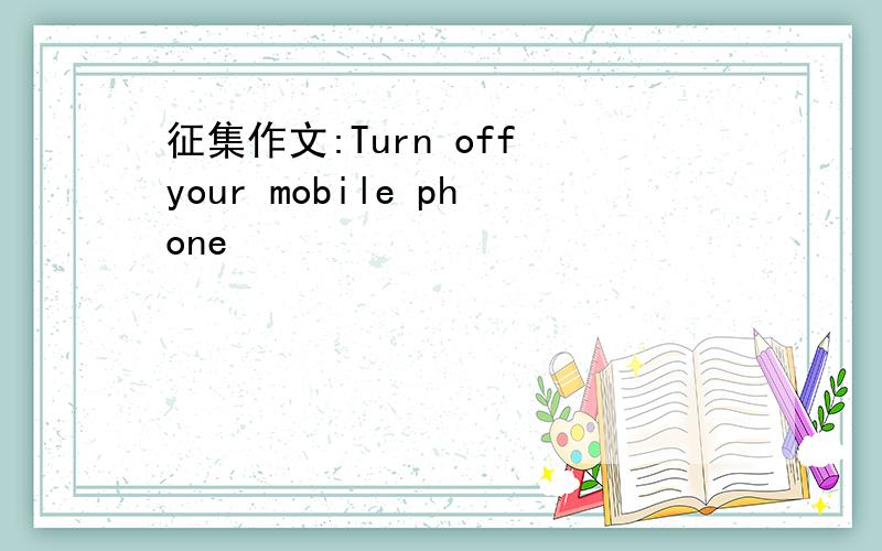 征集作文:Turn off your mobile phone