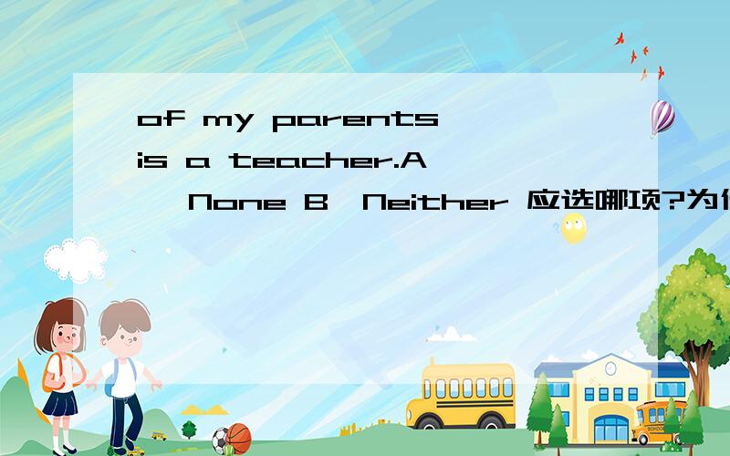 of my parents is a teacher.A ,None B,Neither 应选哪项?为什么