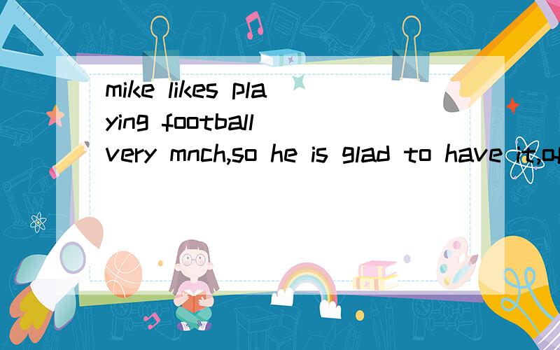 mike likes playing football very mnch,so he is glad to have it,of course.译成汉语he wonders改成同义句现在二中上七年级 用英语说