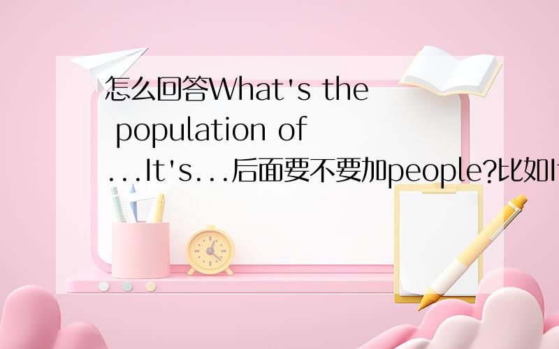 怎么回答What's the population of...It's...后面要不要加people?比如It's 2 million.还是It's 2 million people?