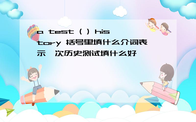 a test ( ) history 括号里填什么介词表示一次历史测试填什么好