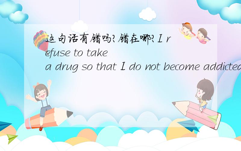 这句话有错吗?错在哪?I refuse to take a drug so that I do not become addicted.