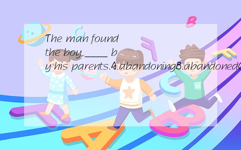 The man found the boy ____ by his parents.A.abandoningB.abandonedC.having abandonedD.to be abandoned