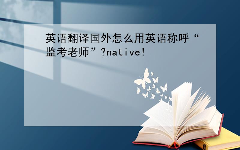 英语翻译国外怎么用英语称呼“监考老师”?native!