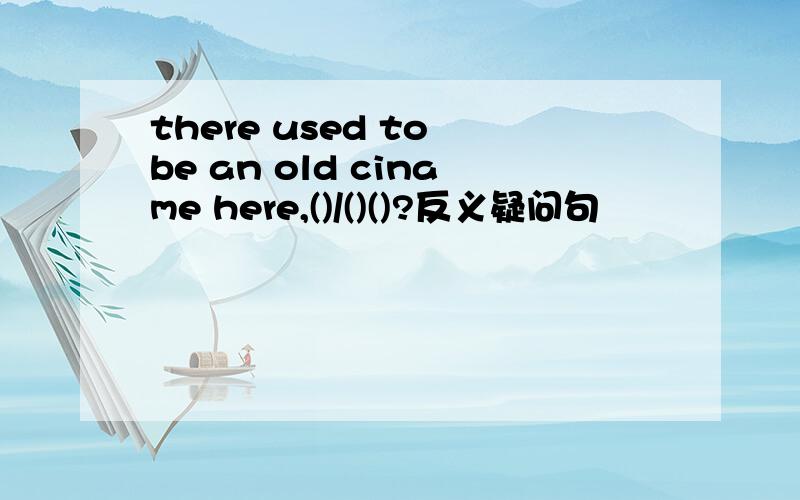 there used to be an old ciname here,()/()()?反义疑问句